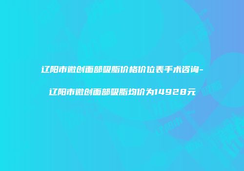 辽阳市微创面部吸脂价格价位表手术咨询-辽阳市微创面部吸脂均价为14928元