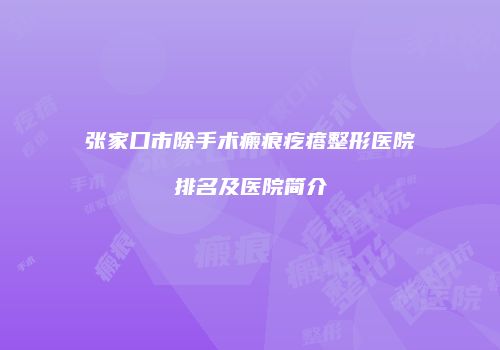 张家口市除手术瘢痕疙瘩整形医院排名及医院简介
