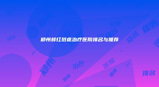 郑州鲜红斑痣治疗医院排名与推荐