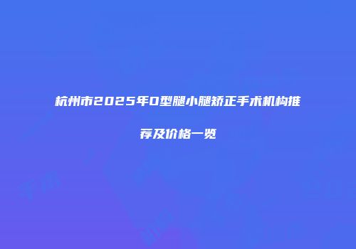 杭州市2025年O型腿小腿矫正手术机构推荐及价格一览