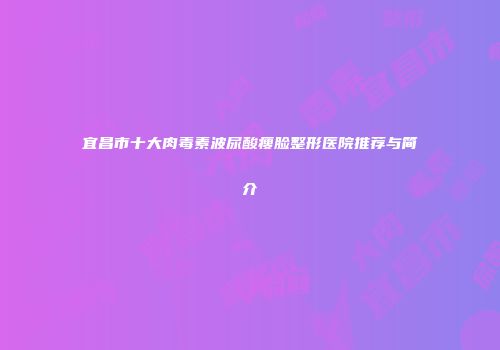 宜昌市十大肉毒素波尿酸瘦脸整形医院推荐与简介