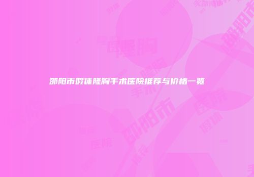 邵阳市假体隆胸手术医院推荐与价格一览