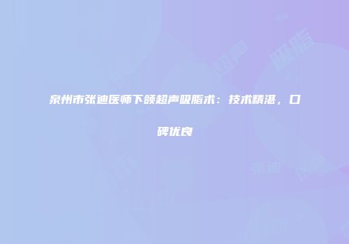 泉州市张迪医师下颌超声吸脂术：技术精湛，口碑优良