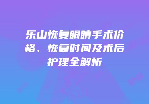 乐山恢复眼睛手术价格、恢复时间及术后护理全解析