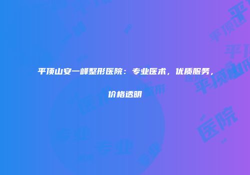 平顶山安一峰整形医院：专业医术，优质服务，价格透明
