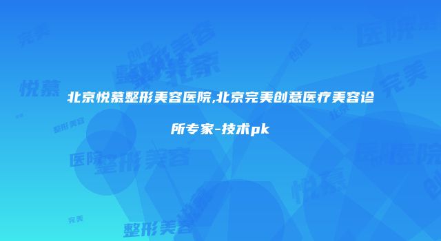 北京悦慕整形美容医院,北京完美创意医疗美容诊所专家-技术pk