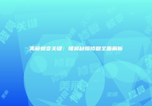 美丽蜕变关键：隆鼻缺损修复全面解析