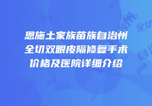 恩施土家族苗族自治州全切双眼皮隔修复手术价格及医院详细介绍
