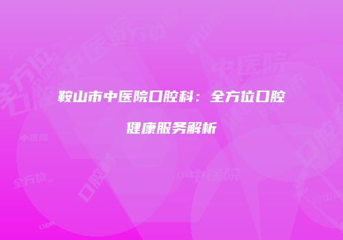 鞍山市中医院口腔科：全方位口腔健康服务解析