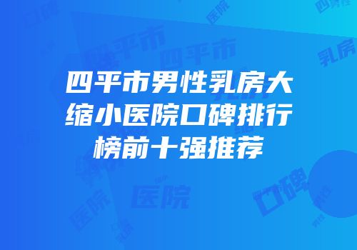 四平市男性乳房大缩小医院口碑排行榜前十强推荐