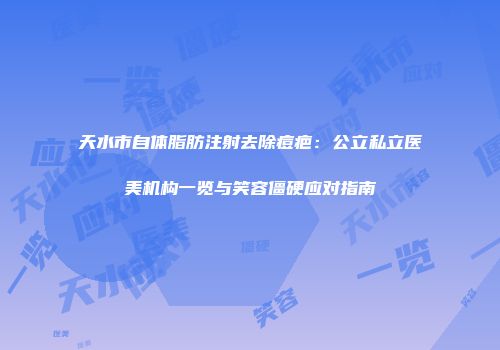 天水市自体脂肪注射去除痘疤：公立私立医美机构一览与笑容僵硬应对指南