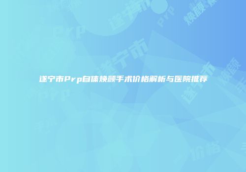 遂宁市Prp自体焕颜手术价格解析与医院推荐