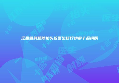 江西省射频除抬头纹医生排行榜前十名揭晓