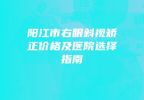 阳江市右眼斜视矫正价格及医院选择指南