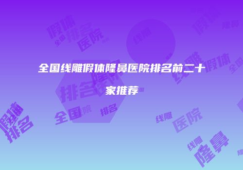 全国线雕假体隆鼻医院排名前二十家推荐