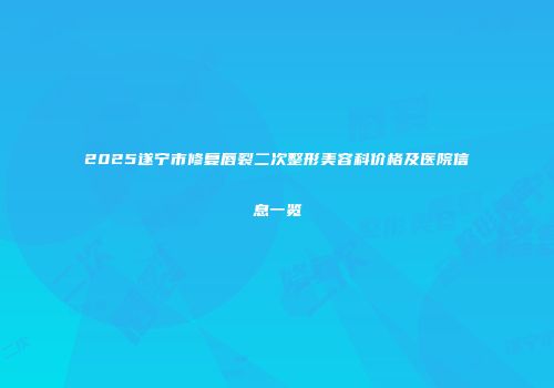 2025遂宁市修复唇裂二次整形美容科价格及医院信息一览