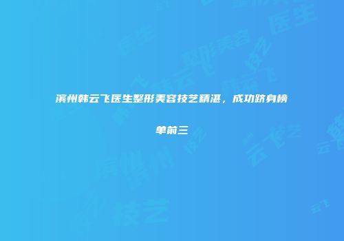滨州韩云飞医生整形美容技艺精湛，成功跻身榜单前三