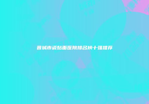 晋城市瓷贴面医院排名榜十强推荐