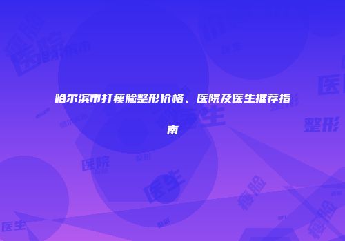 哈尔滨市打瘦脸整形价格、医院及医生推荐指南