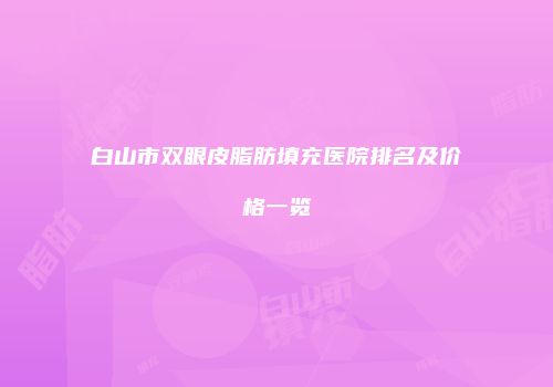 白山市双眼皮脂肪填充医院排名及价格一览