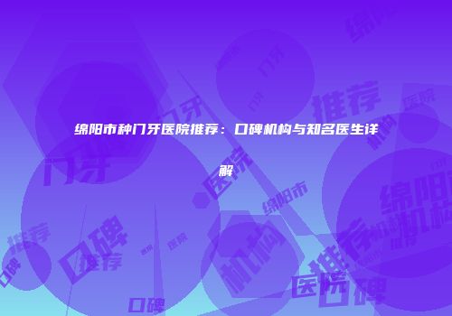 绵阳市种门牙医院推荐：口碑机构与知名医生详解