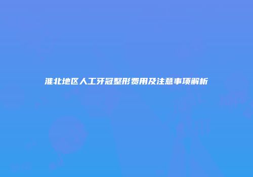 淮北地区人工牙冠整形费用及注意事项解析