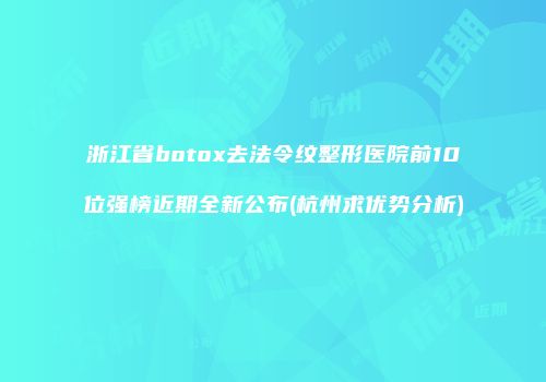 浙江省botox去法令纹整形医院前10位强榜近期全新公布(杭州求优势分析)