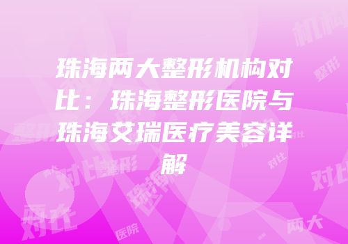 珠海两大整形机构对比：珠海整形医院与珠海艾瑞医疗美容详解