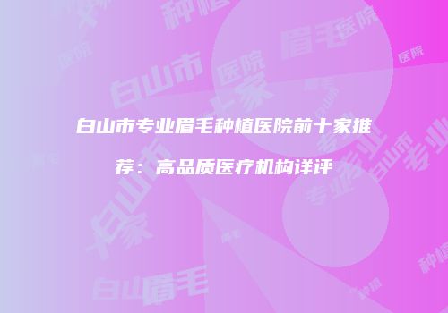 白山市专业眉毛种植医院前十家推荐：高品质医疗机构详评