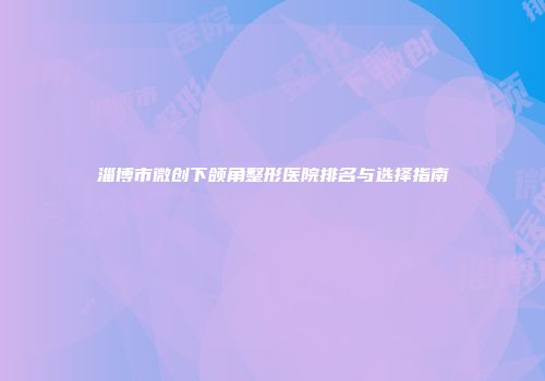 淄博市微创下颌角整形医院排名与选择指南
