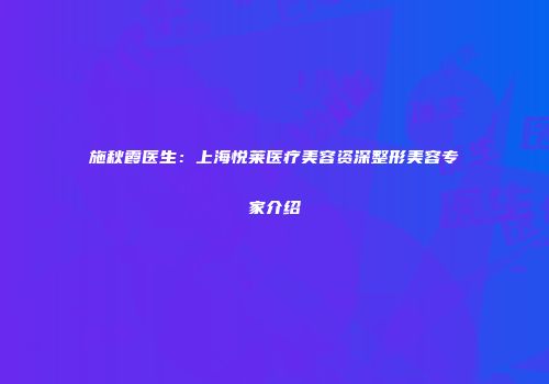施秋霞医生：上海悦莱医疗美容资深整形美容专家介绍