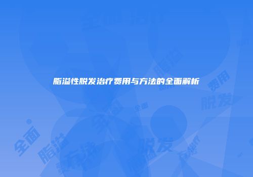 脂溢性脱发治疗费用与方法的全面解析