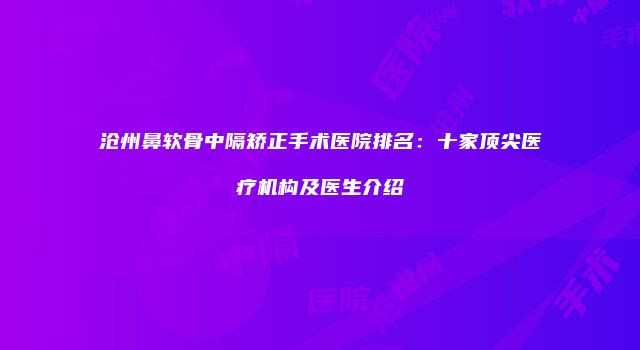 沧州鼻软骨中隔矫正手术医院排名：十家顶尖医疗机构及医生介绍
