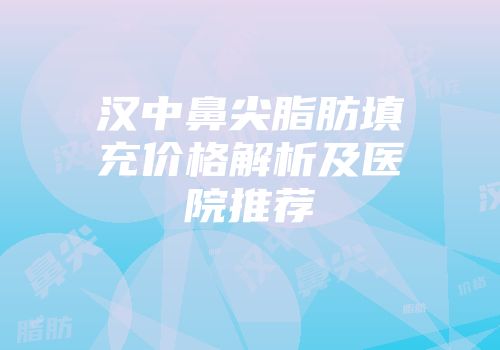 汉中鼻尖脂肪填充价格解析及医院推荐