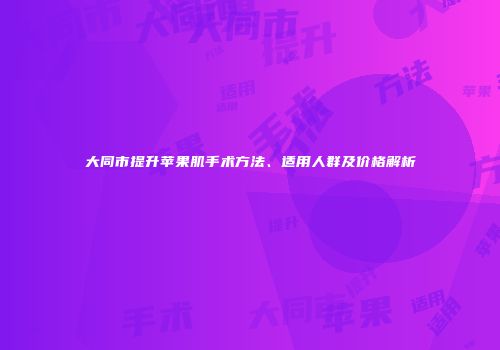大同市提升苹果肌手术方法、适用人群及价格解析