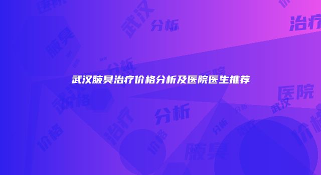 武汉腋臭治疗价格分析及医院医生推荐