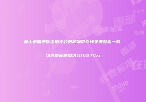 昆山市面部卧蚕填充收费标准可在线免费参考一览-均价面部卧蚕填充16872元