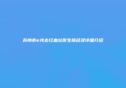 苏州市e光去红血丝医生排名及详细介绍
