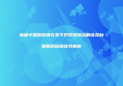 新版中国脂肪填充垫下巴医院排名解读及自体脂肪移植优势解析