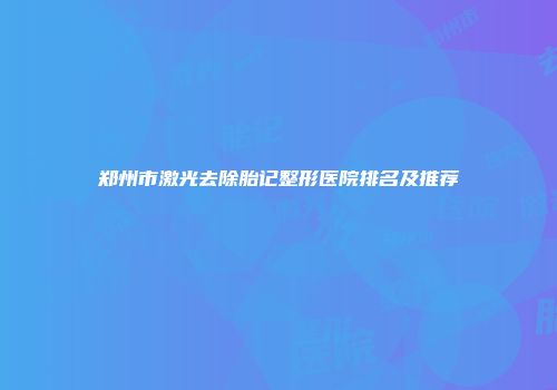 郑州市激光去除胎记整形医院排名及推荐