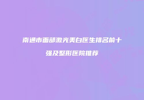 南通市面部激光美白医生排名前十强及整形医院推荐