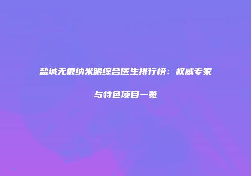盐城无痕纳米眼综合医生排行榜：权威专家与特色项目一览