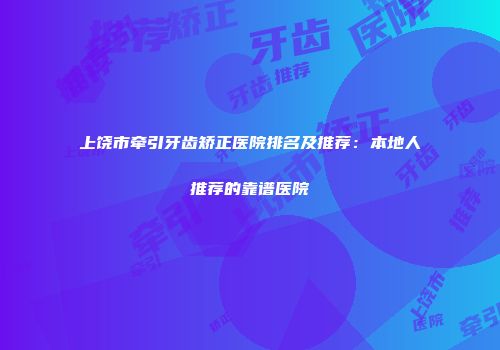 上饶市牵引牙齿矫正医院排名及推荐：本地人推荐的靠谱医院