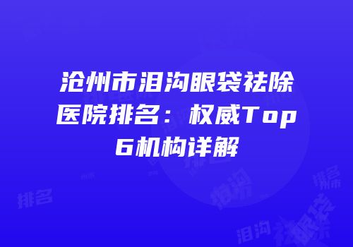 沧州市泪沟眼袋祛除医院排名：权威Top6机构详解