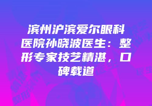 滨州沪滨爱尔眼科医院孙晓波医生：整形专家技艺精湛，口碑载道
