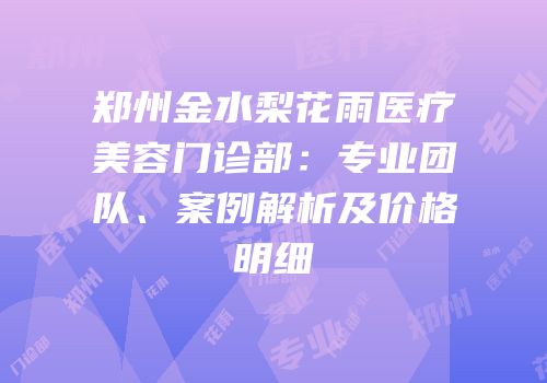 郑州金水梨花雨医疗美容门诊部：专业团队、案例解析及价格明细