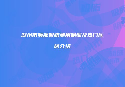 湖州市腹部吸脂费用明细及热门医院介绍