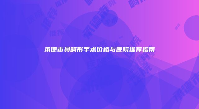 承德市鼻畸形手术价格与医院推荐指南