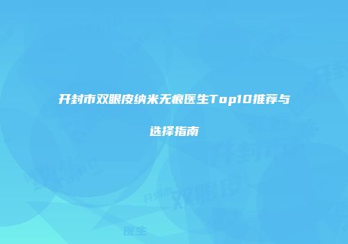 开封市双眼皮纳米无痕医生Top10推荐与选择指南