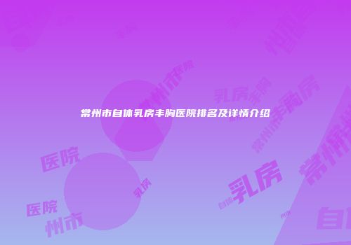 常州市自体乳房丰胸医院排名及详情介绍